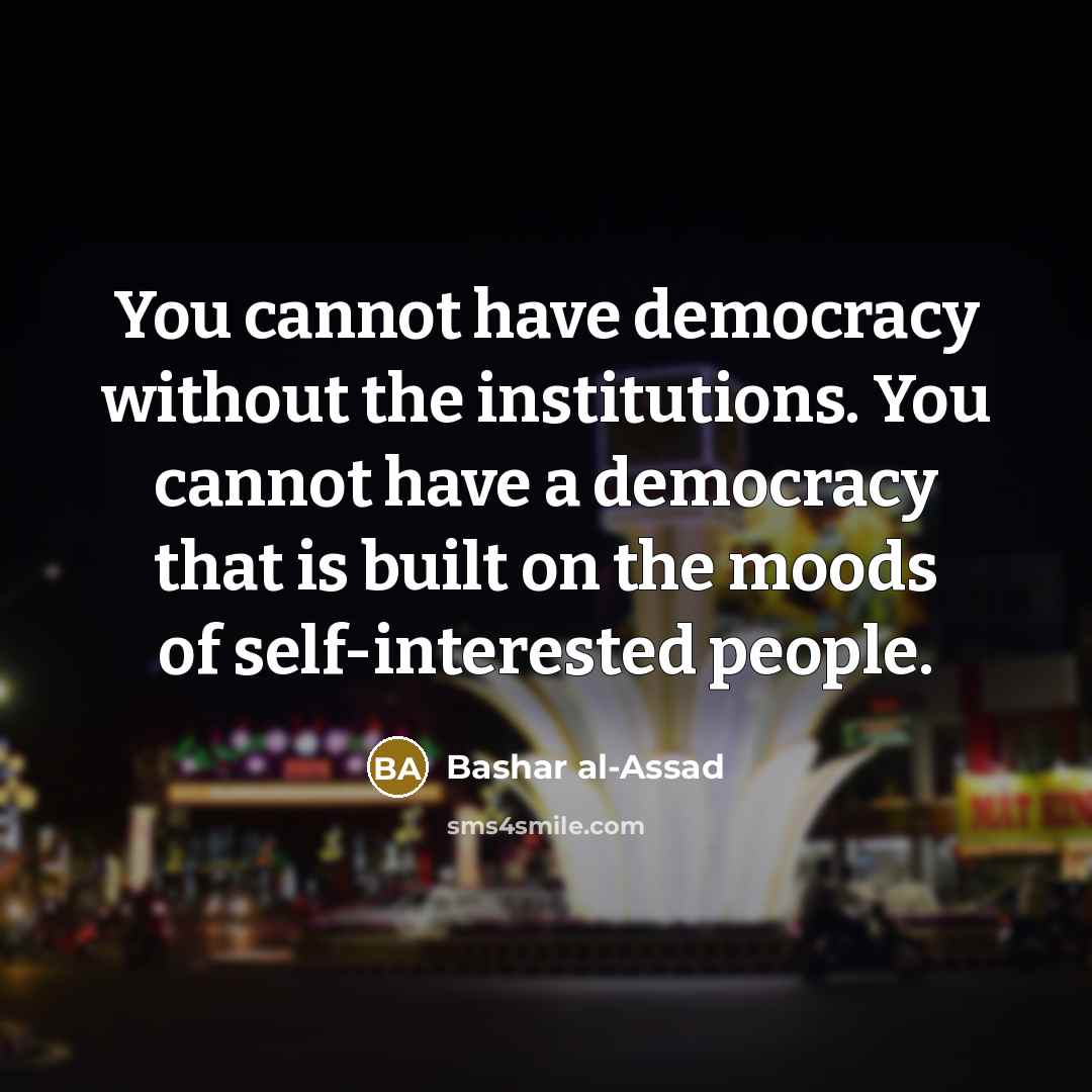 “You cannot have democracy without the institutions. You cannot have a democracy that is built on the moods of self-interested people.” quote by Bashar al-Assad