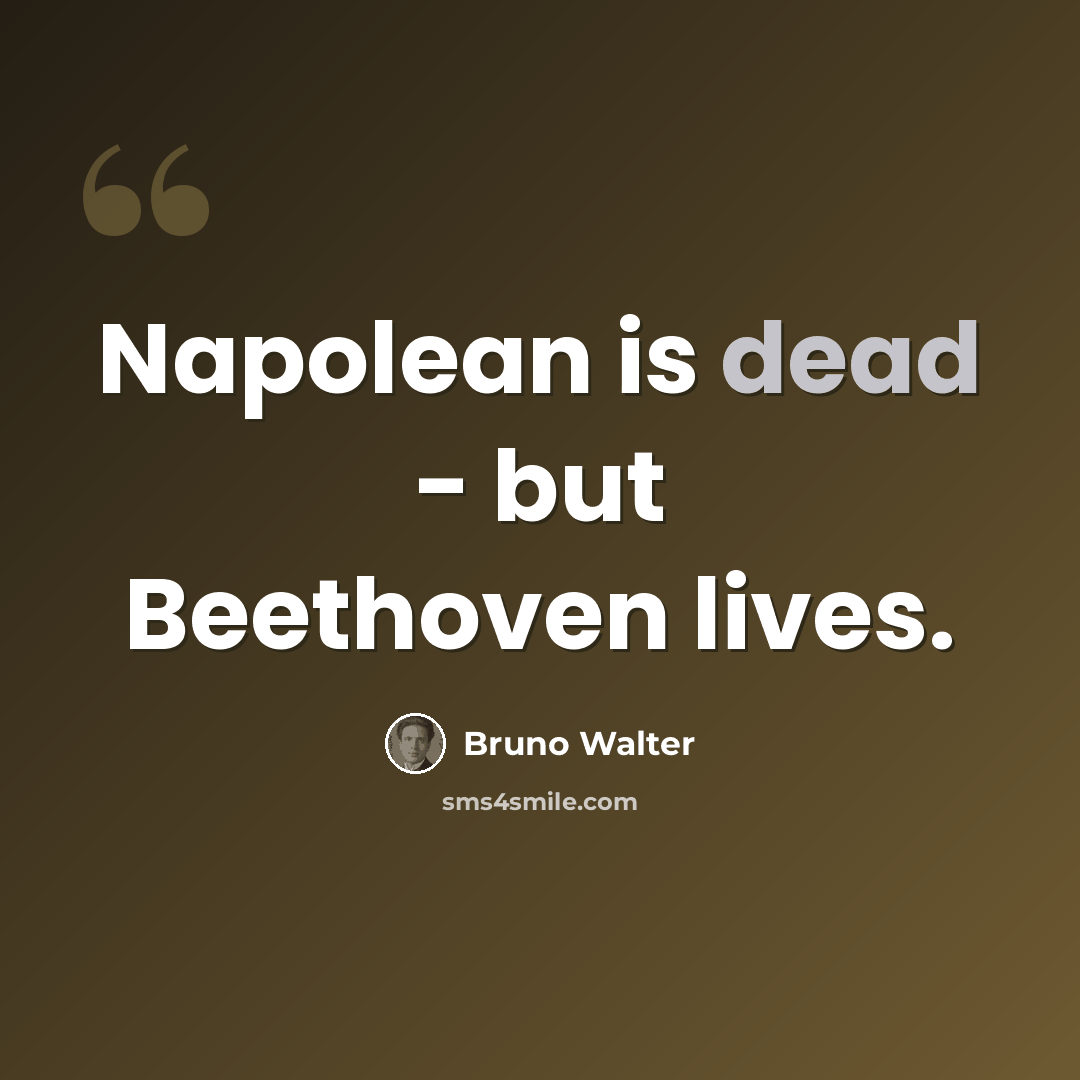 “Napolean is dead - but Beethoven lives.” quote by Bruno Walter