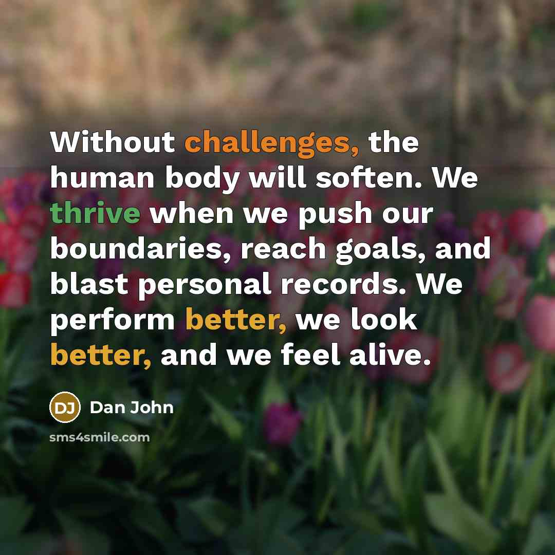 “Without challenges, the human body will soften. We thrive when we push our boundaries, reach goals, and blast personal records. We perform better, we look better, and we feel alive.” quote by Dan John