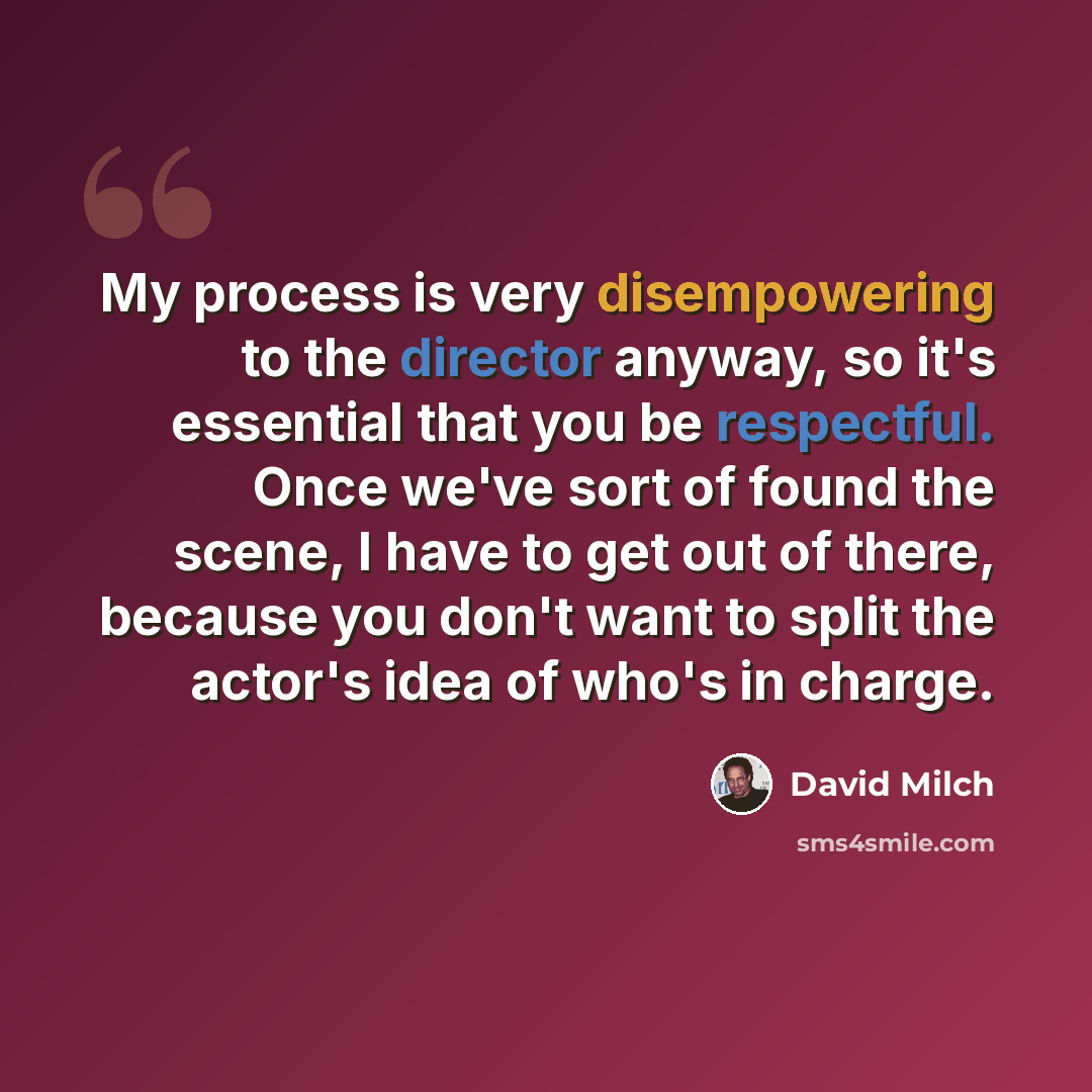 “My process is very disempowering to the director anyway, so it's essential that you be respectful. Once we've sort of found the scene, I have to get out of there, because you don't want to split the actor's idea of who's in charge.” quote by David Milch
