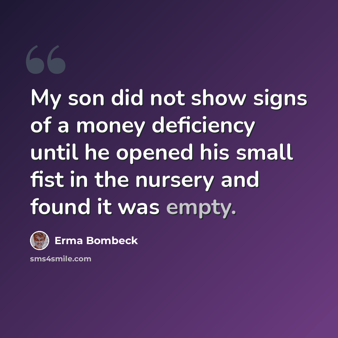 “My son did not show signs of a money deficiency until he opened his small fist in the nursery and found it was empty.” quote by Erma Bombeck