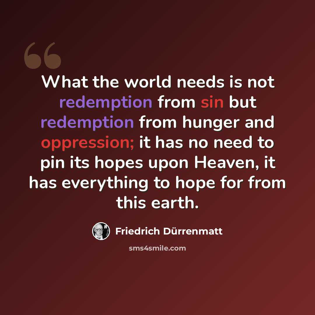 “What the world needs is not redemption from sin but redemption from hunger and oppression; it has no need to pin its hopes upon Heaven, it has everything to hope for from this earth.” quote by Friedrich Durrenmatt