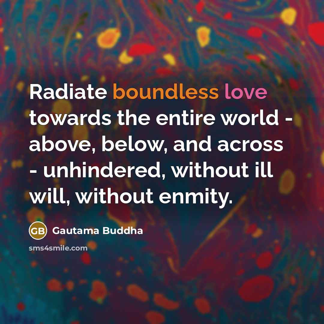 “Radiate boundless love towards the entire world - above, below, and across - unhindered, without ill will, without enmity.” quote by Gautama Buddha