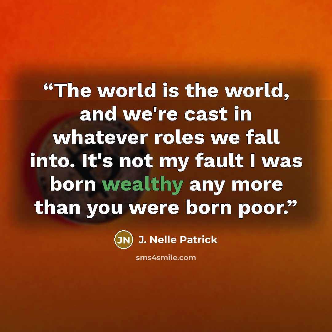 “The world is the world, and we're cast in whatever roles we fall into. It's not my fault I was born wealthy any more than you were born poor.” quote by J. Nelle Patrick