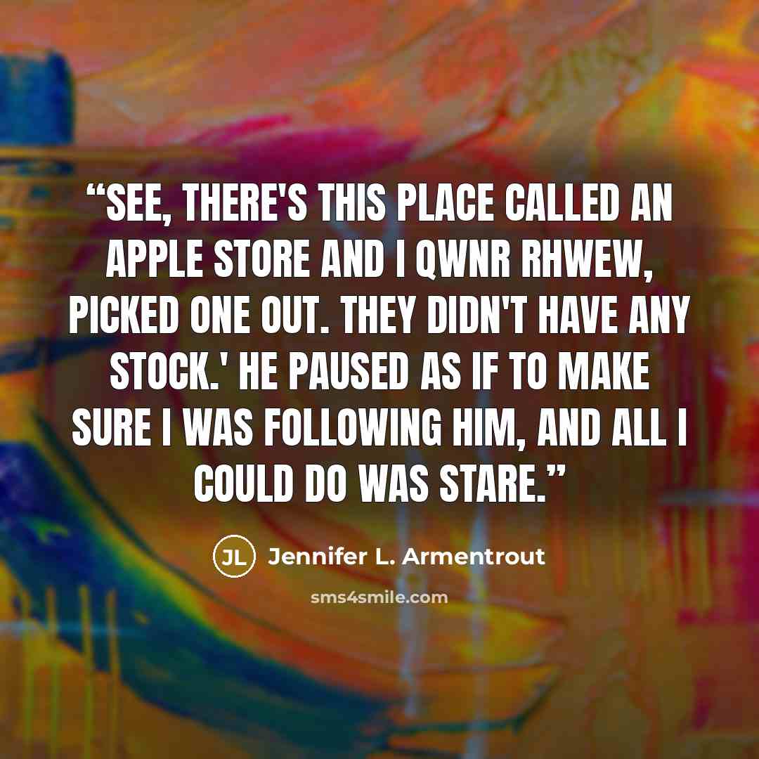 “See, there's this place called an Apple Store and I qwnr rhwew, picked one out. They didn't have any stock.' He paused as if to make sure I was following him, and all I could do was stare.” quote by Jennifer L. Armentrout