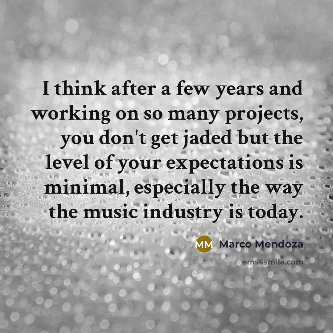 “I think after a few years and working on so many projects, you don't get jaded but the level of your expectations is minimal, especially the way the music industry is today.” quote by Marco Mendoza