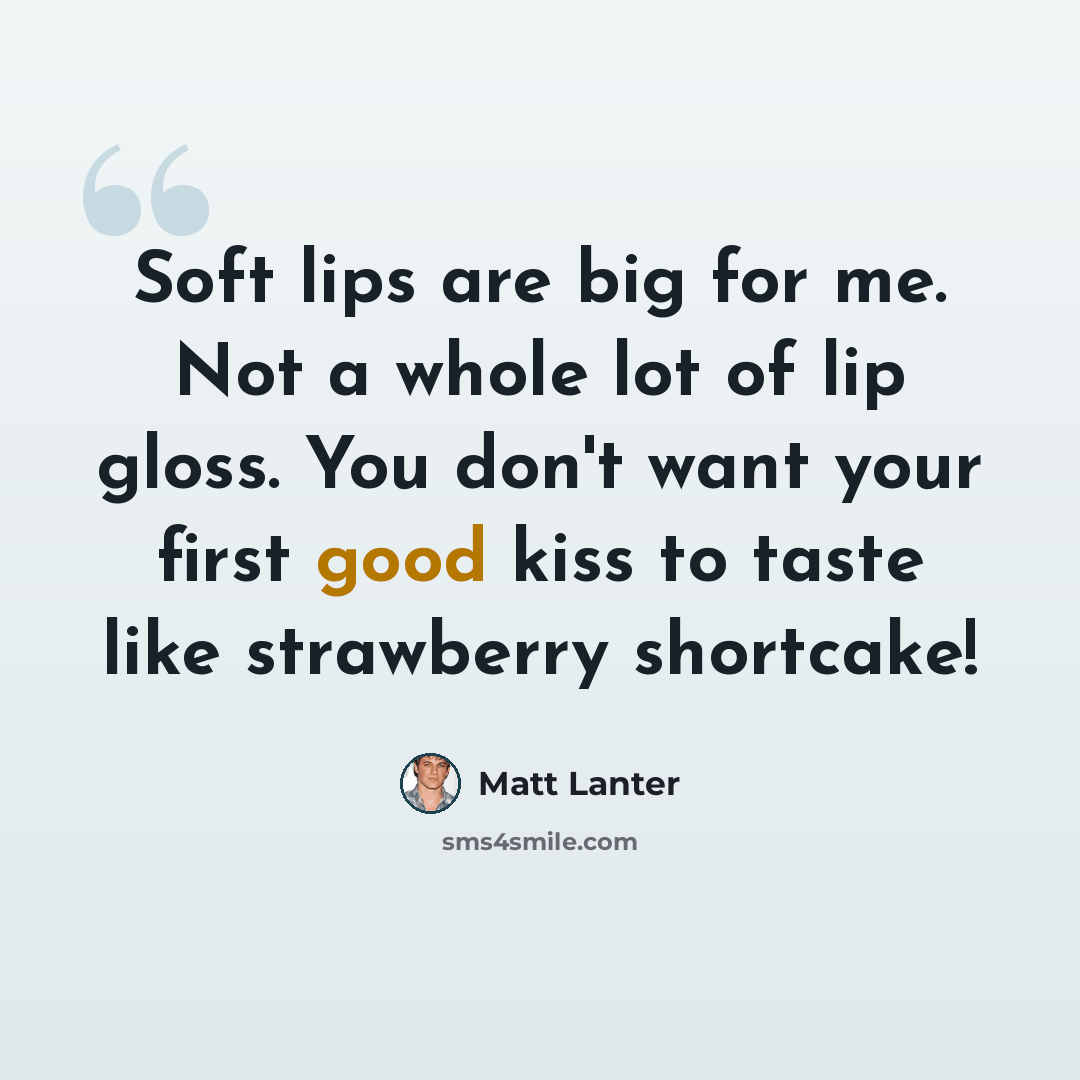 “Soft lips are big for me. Not a whole lot of lip gloss. You don't want your first good kiss to taste like strawberry shortcake!” quote by Matt Lanter