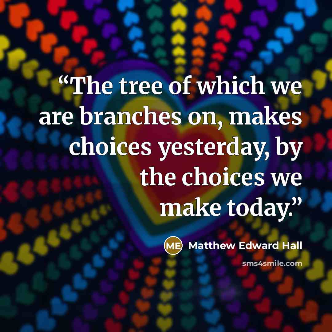 “The tree of which we are branches on, makes choices yesterday, by the choices we make today.” quote by Matthew Edward Hall