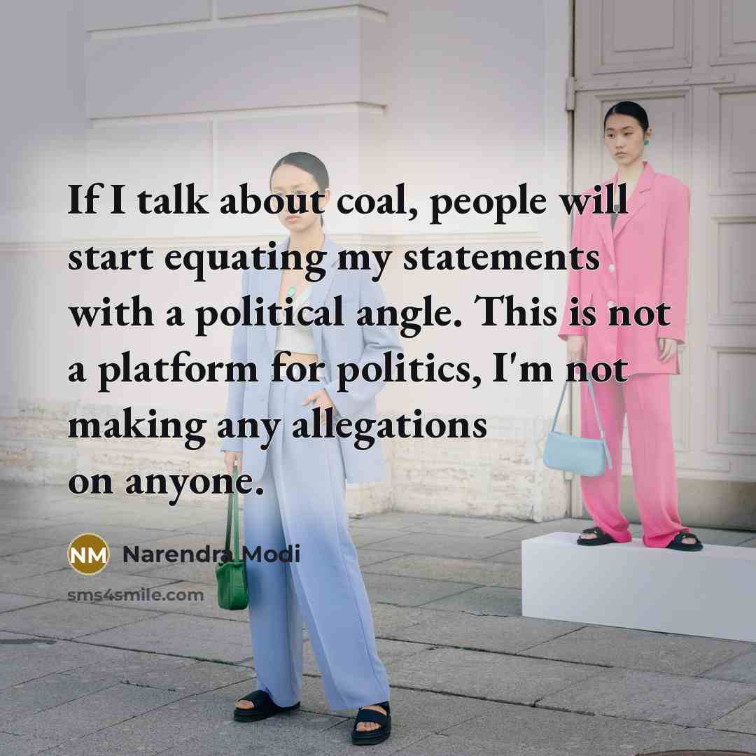 “If I talk about coal, people will start equating my statements with a political angle. This is not a platform for politics, I'm not making any allegations on anyone.” quote by Narendra Modi