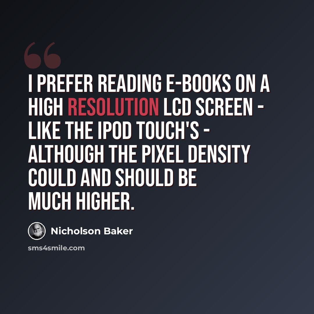 “I prefer reading e-books on a high resolution LCD screen - like the iPod Touch's - although the pixel density could and should be much higher.” quote by Nicholson Baker