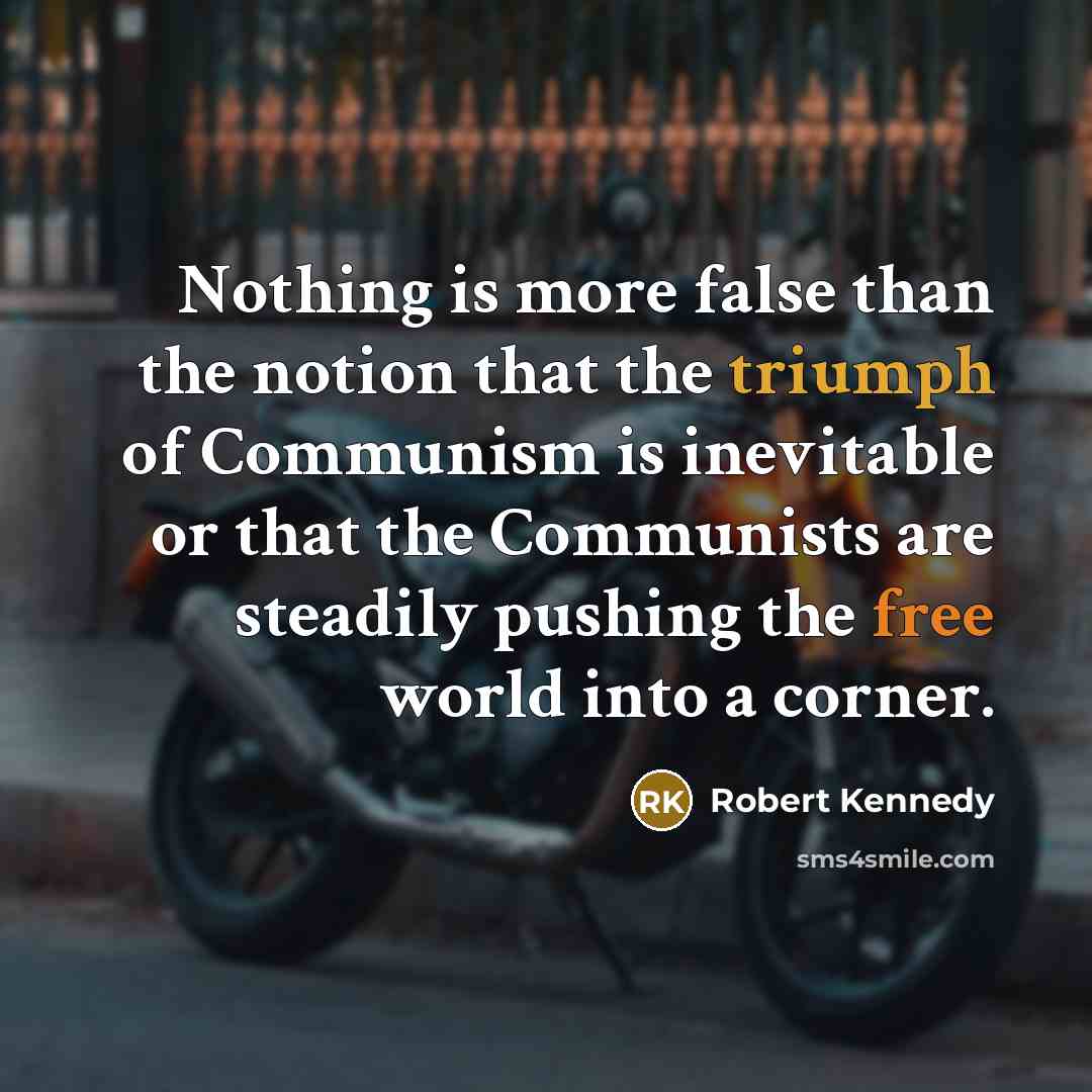 “Nothing is more false than the notion that the triumph of Communism is inevitable or that the Communists are steadily pushing the free world into a corner.” quote by Robert Kennedy
