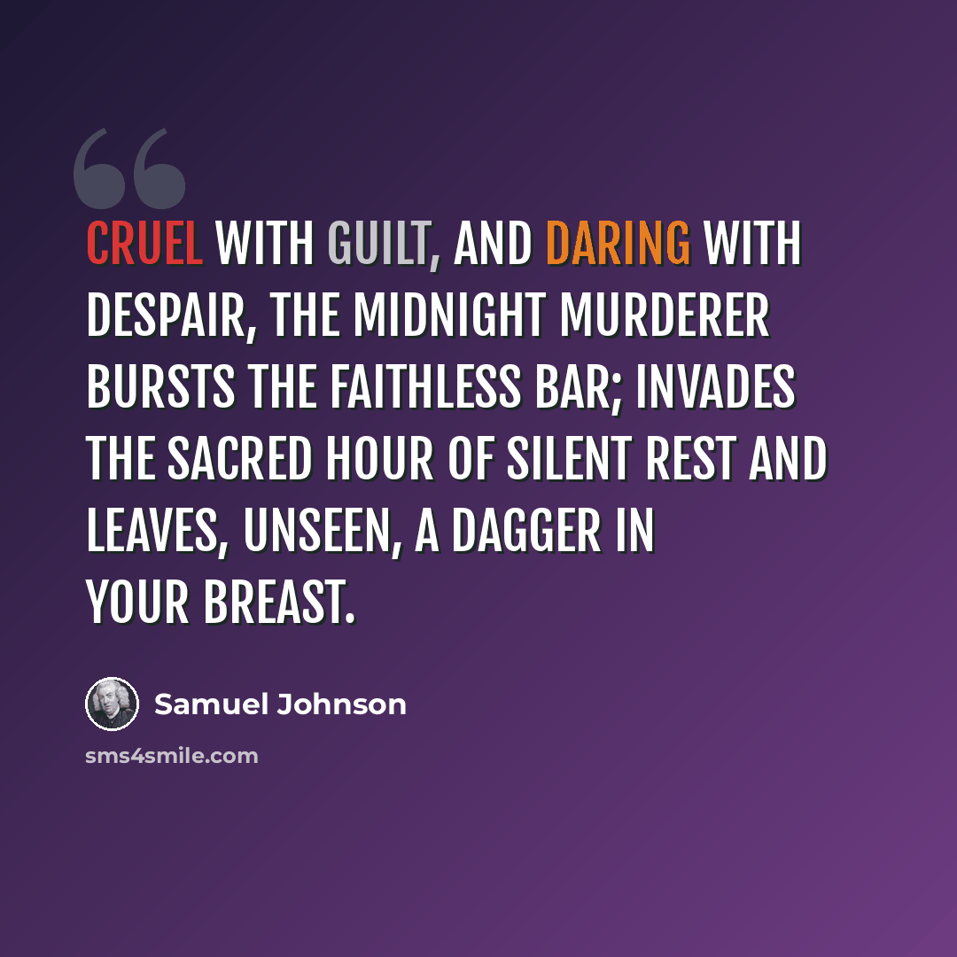 “Cruel with guilt, and daring with despair, the midnight murderer bursts the faithless bar; invades the sacred hour of silent rest and leaves, unseen, a dagger in your breast.” quote by Samuel Johnson