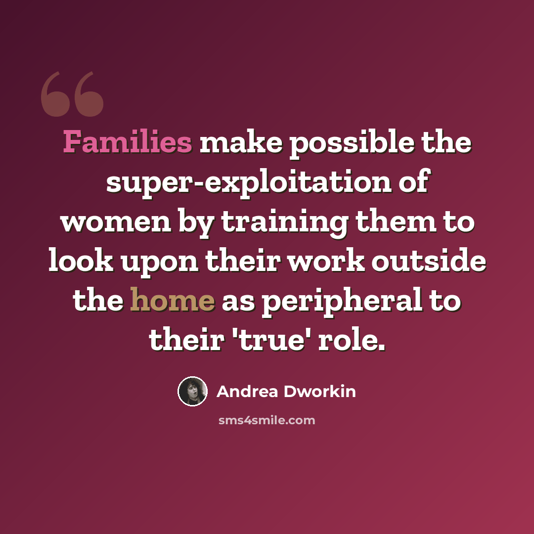“Families make possible the super-exploitation of women by training them to look upon their work outside the home as peripheral to their 'true' role.” quote by Andrea Dworkin