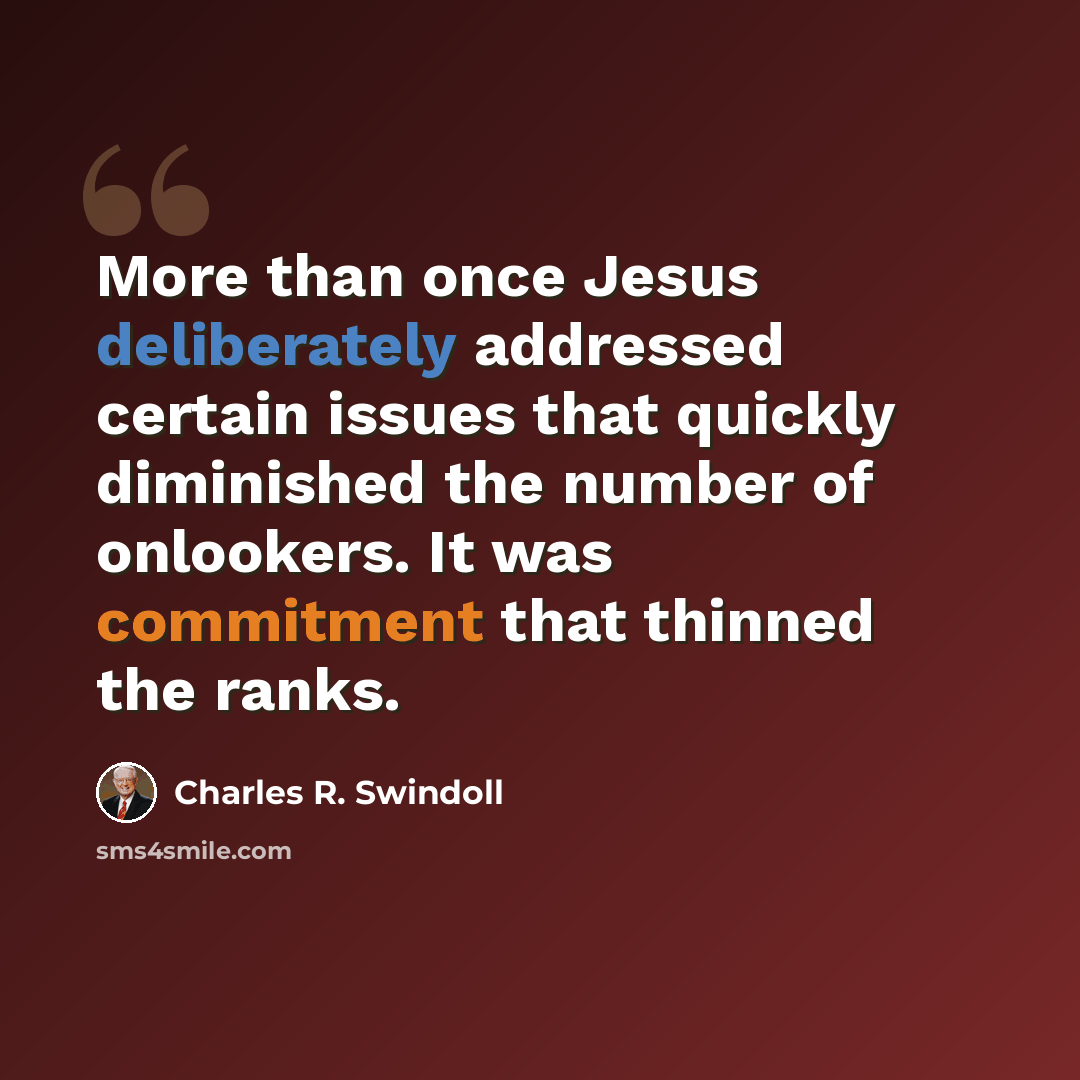 “More than once Jesus deliberately addressed certain issues that quickly diminished the number of onlookers. It was commitment that thinned the ranks.” quote by Charles R. Swindoll