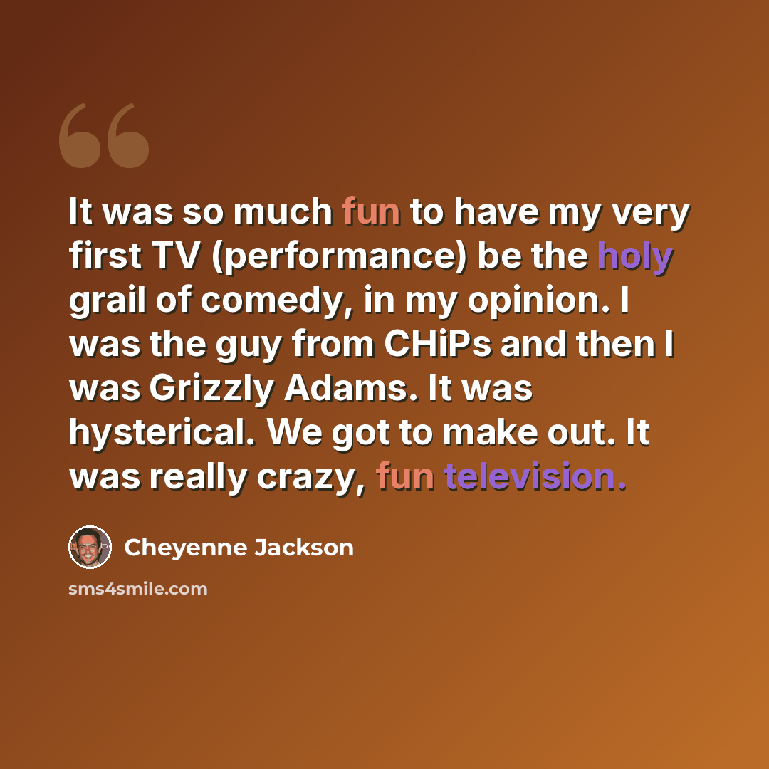 “It was so much fun to have my very first TV (performance) be the holy grail of comedy, in my opinion. I was the guy from CHiPs and then I was Grizzly Adams. It was hysterical. We got to make out. It was really crazy, fun television.” quote by Cheyenne Jackson
