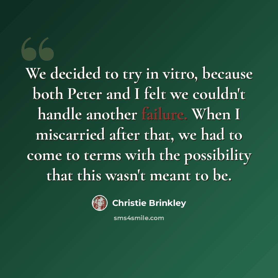 “We decided to try in vitro, because both Peter and I felt we couldn't handle another failure. When I miscarried after that, we had to come to terms with the possibility that this wasn't meant to be.” quote by Christie Brinkley