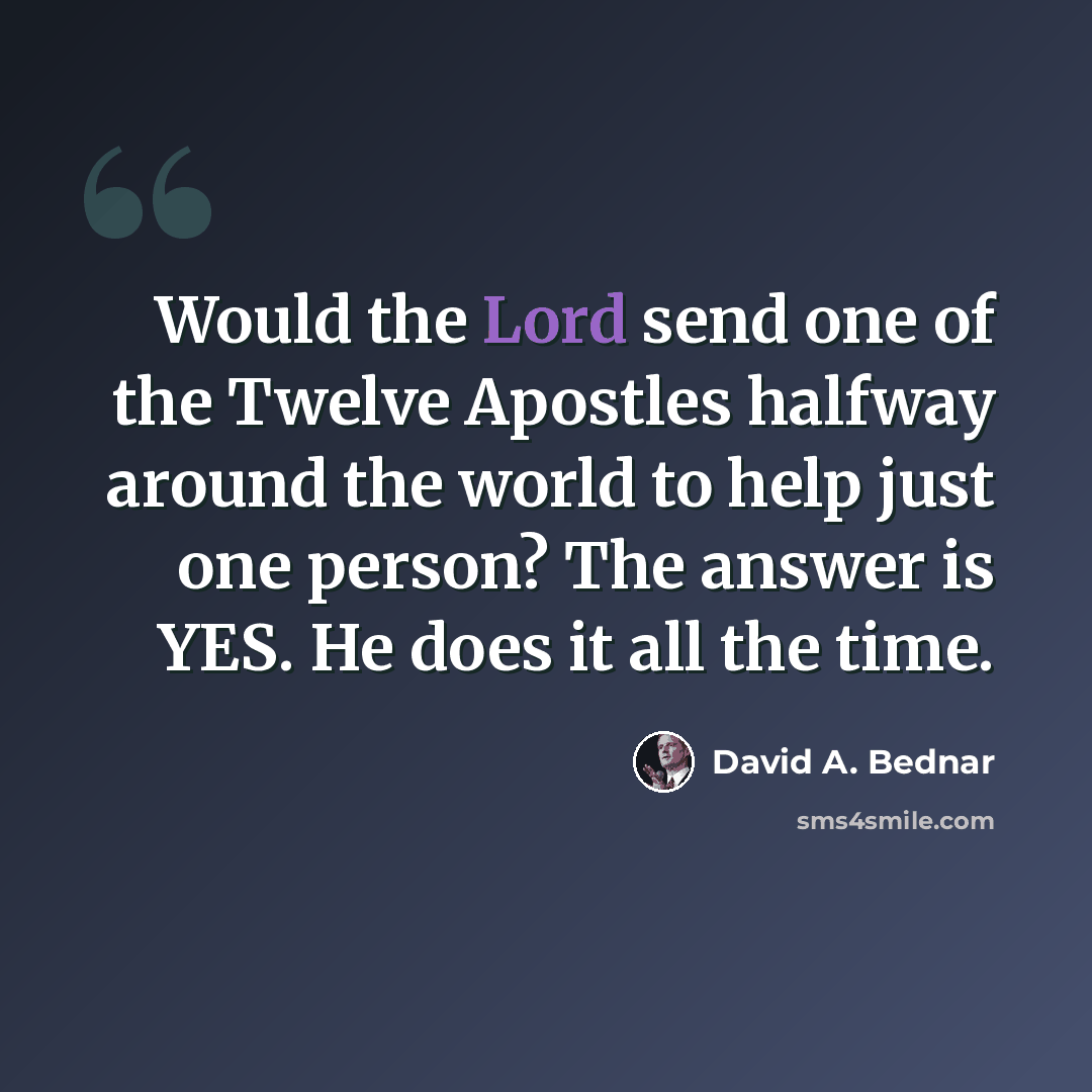 “Would the Lord send one of the Twelve Apostles halfway around the world to help just one person? The answer is YES. He does it all the time.” quote by David A. Bednar