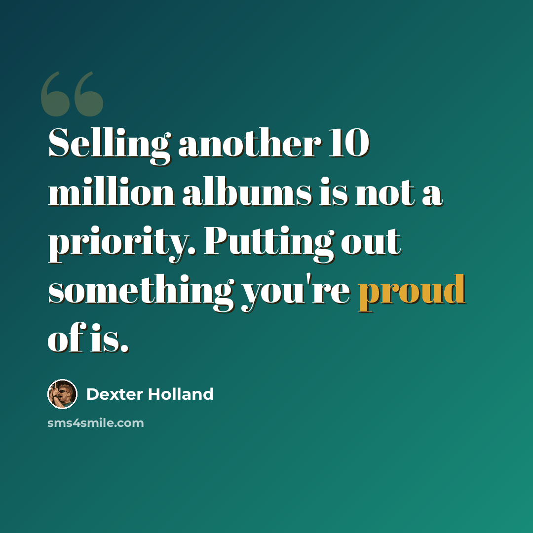 “Selling another 10 million albums is not a priority. Putting out something you're proud of is.” quote by Dexter Holland
