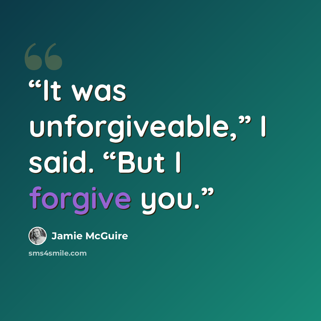“It was unforgiveable,” I said. “But I forgive you.” quote by Jamie McGuire