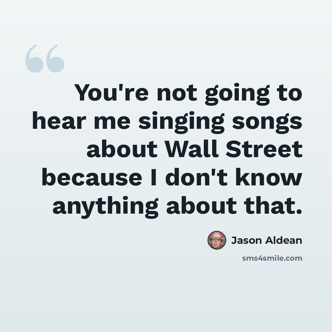 “You're not going to hear me singing songs about Wall Street because I don't know anything about that.” quote by Jason Aldean