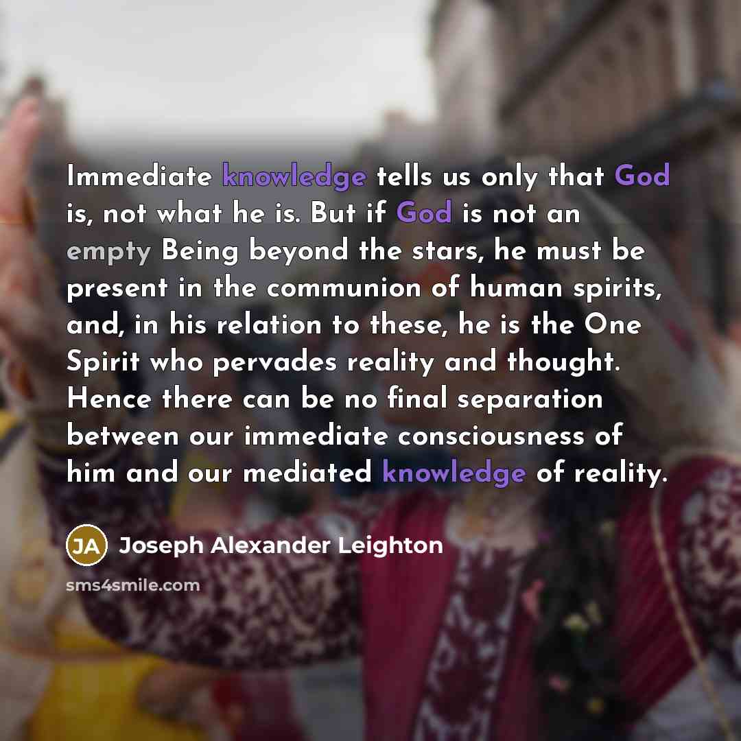 “Immediate knowledge tells us only that God is, not what he is. But if God is not an empty Being beyond the stars, he must be present in the communion of human spirits, and, in his relation to these, he is the One Spirit who pervades reality and thought. Hence there can be no final separation…” quote by Joseph Alexander Leighton