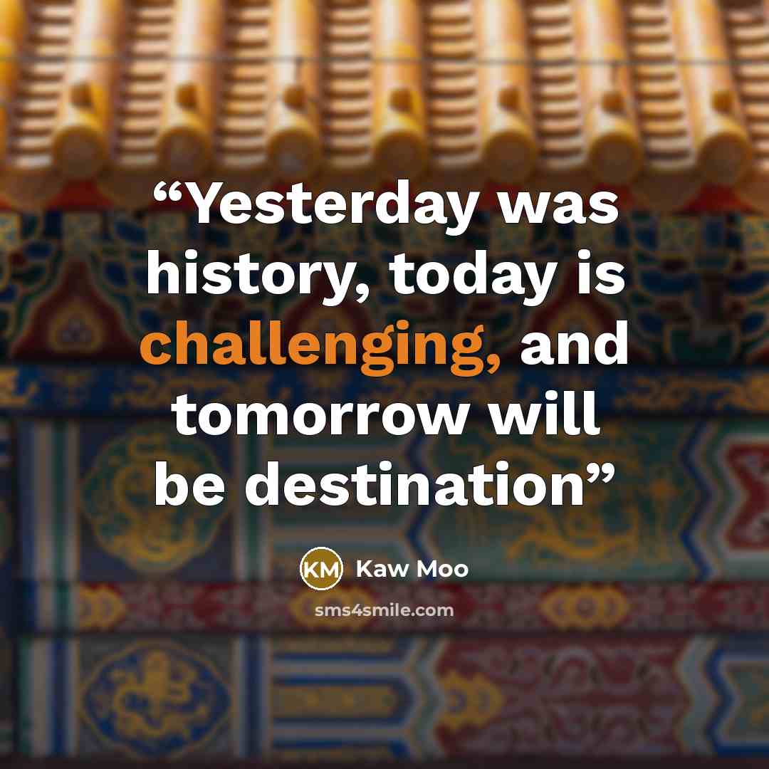 “Yesterday was history, today is challenging, and tomorrow will be destination” quote by Kaw Moo
