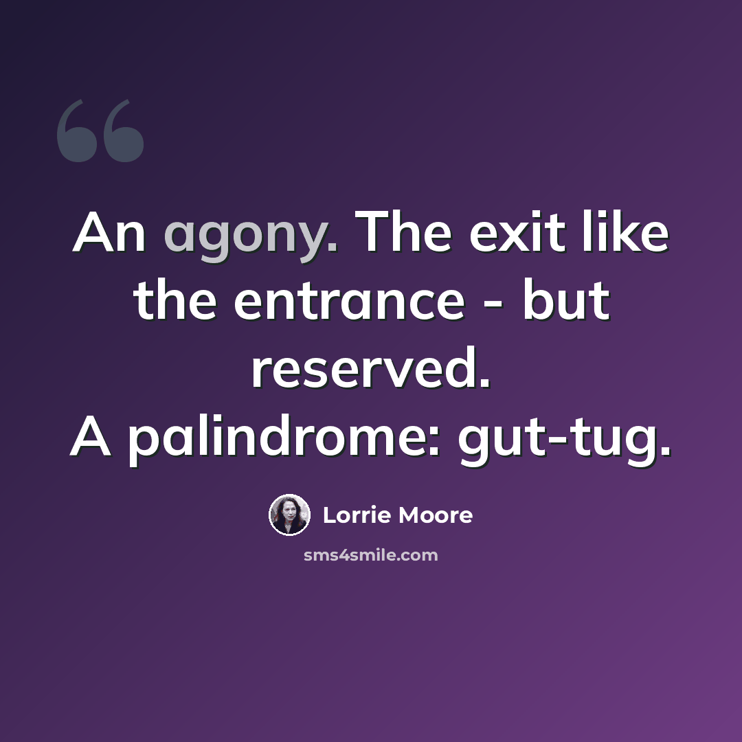 “An agony. The exit like the entrance - but reserved. A palindrome: gut-tug.” quote by Lorrie Moore