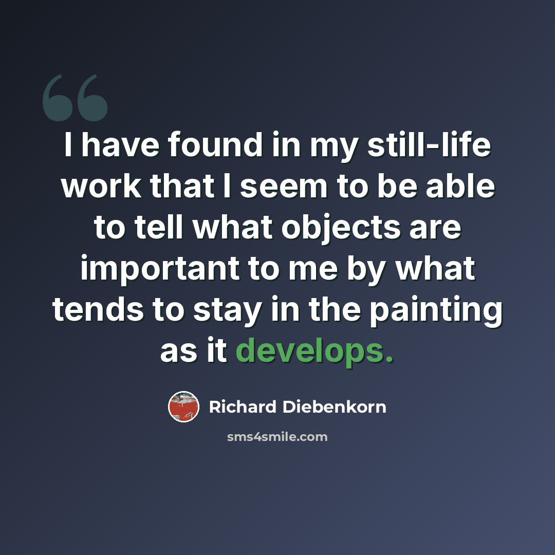 “I have found in my still-life work that I seem to be able to tell what objects are important to me by what tends to stay in the painting as it develops.” quote by Richard Diebenkorn