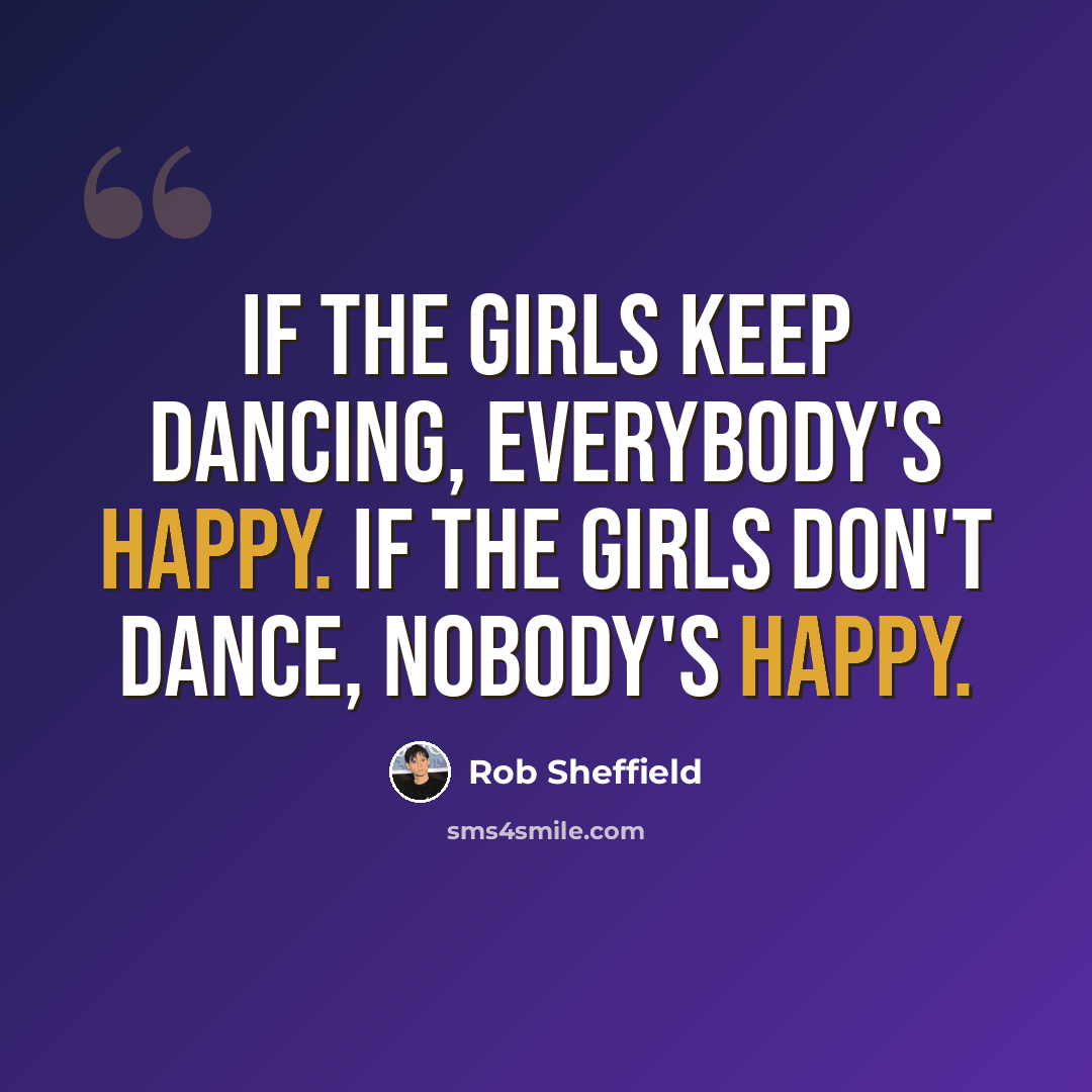 “If the girls keep dancing, everybody's happy. If the girls don't dance, nobody's happy.” quote by Rob Sheffield