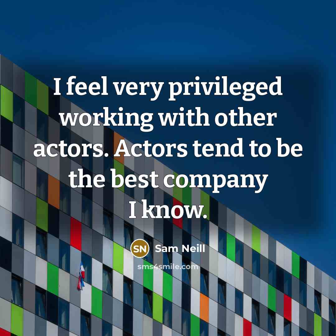 “I feel very privileged working with other actors. Actors tend to be the best company I know.” quote by Sam Neill