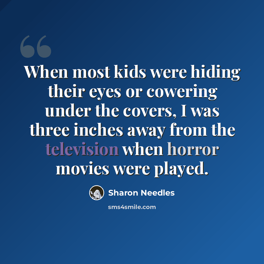 “When most kids were hiding their eyes or cowering under the covers, I was three inches away from the television when horror movies were played.” quote by Sharon Needles