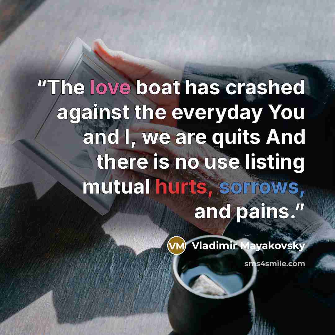 “The love boat has crashed against the everyday You and I, we are quits And there is no use listing mutual hurts, sorrows, and pains.” quote by Vladimir Mayakovsky