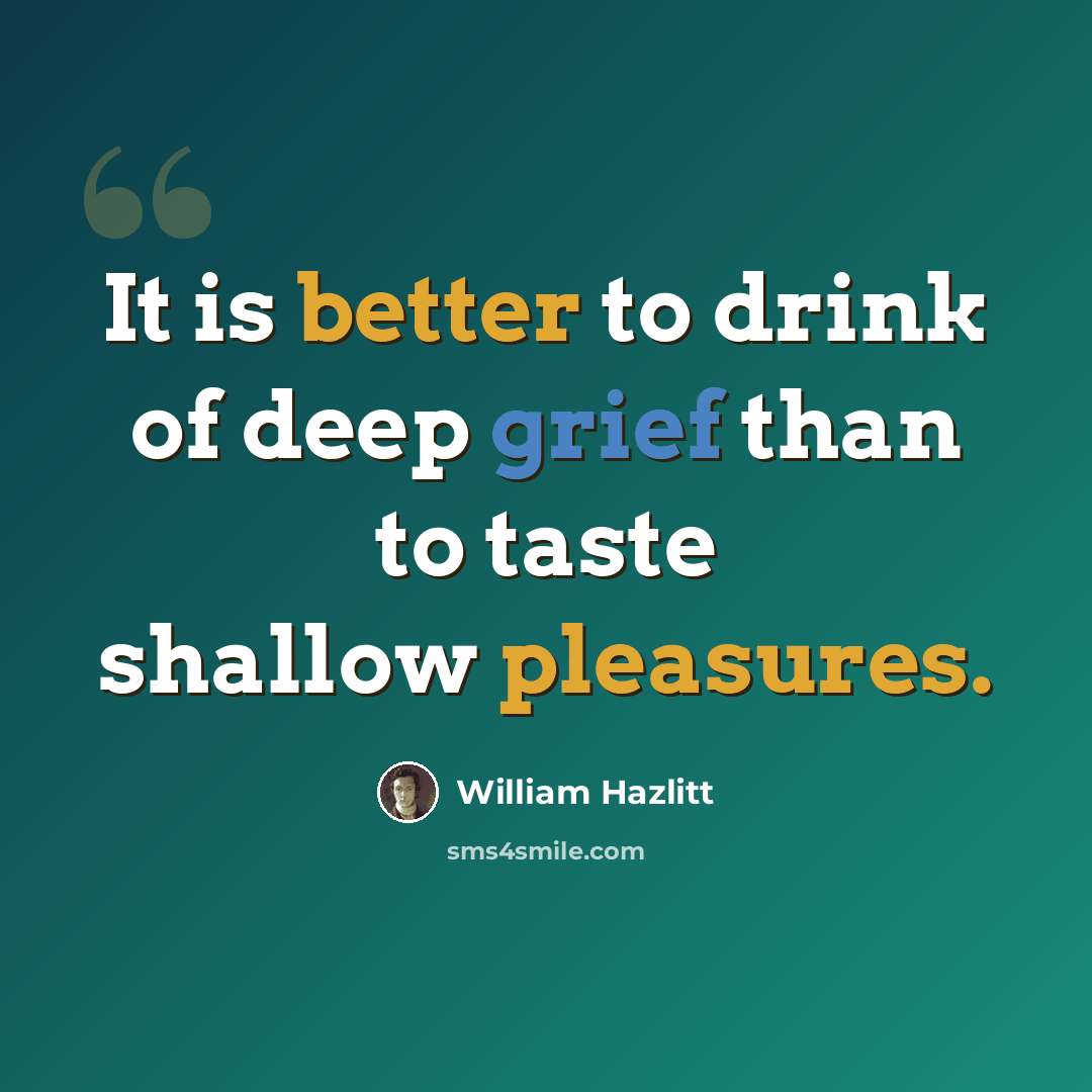 “It is better to drink of deep grief than to taste shallow pleasures.” quote by William Hazlitt