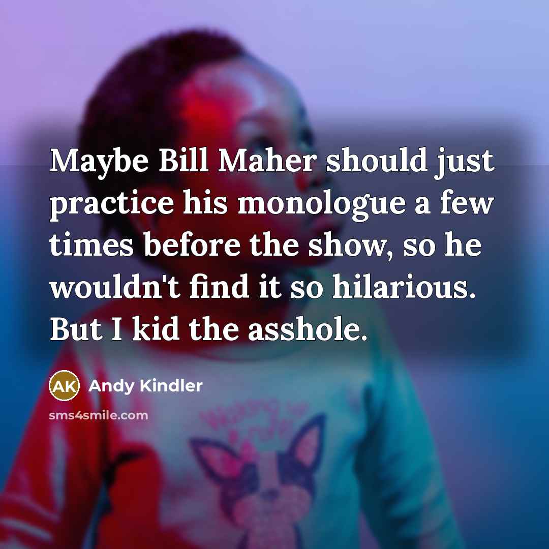 “Maybe Bill Maher should just practice his monologue a few times before the show, so he wouldn't find it so hilarious. But I kid the asshole.” quote by Andy Kindler