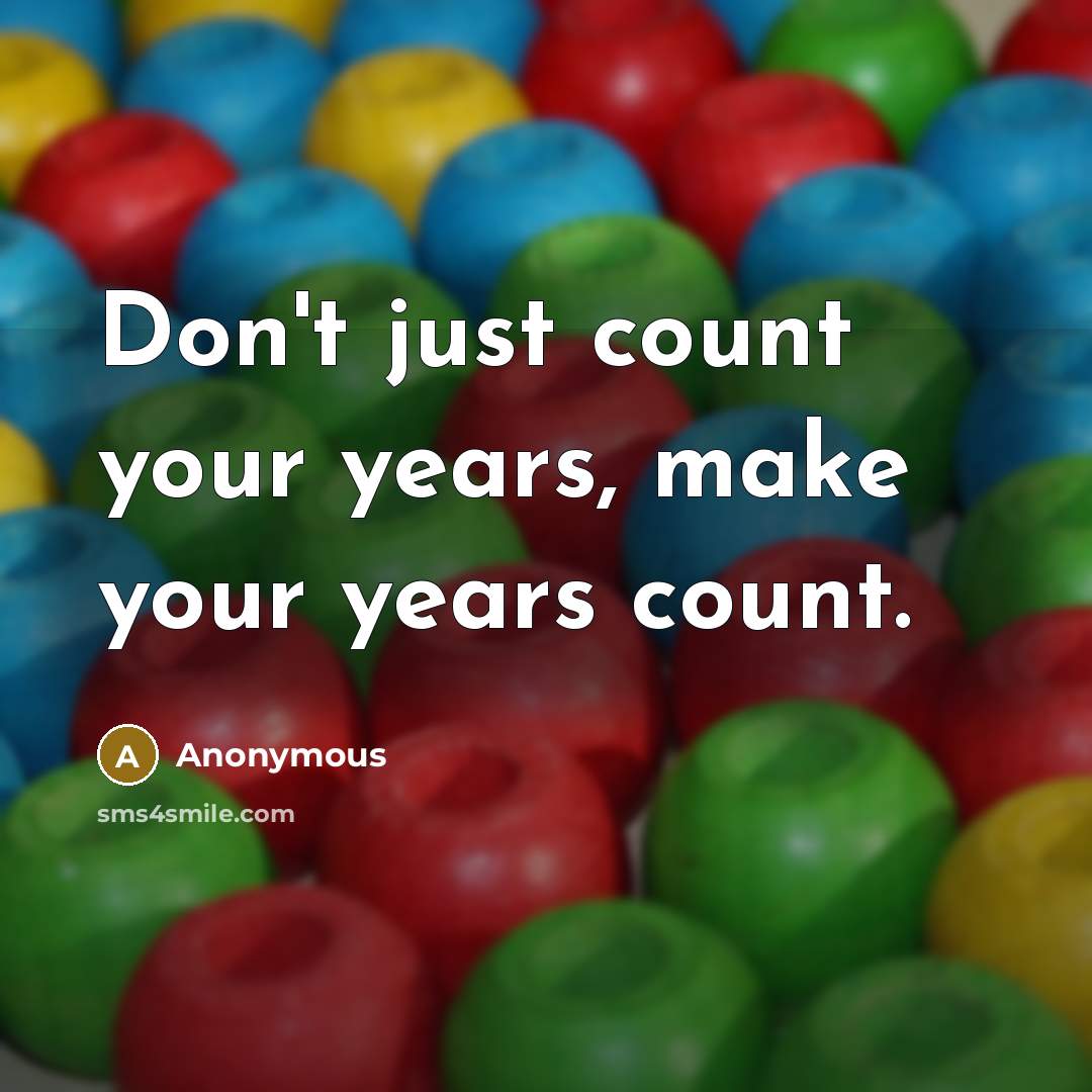 “Don't just count your years, make your years count.” quote by Anonymous