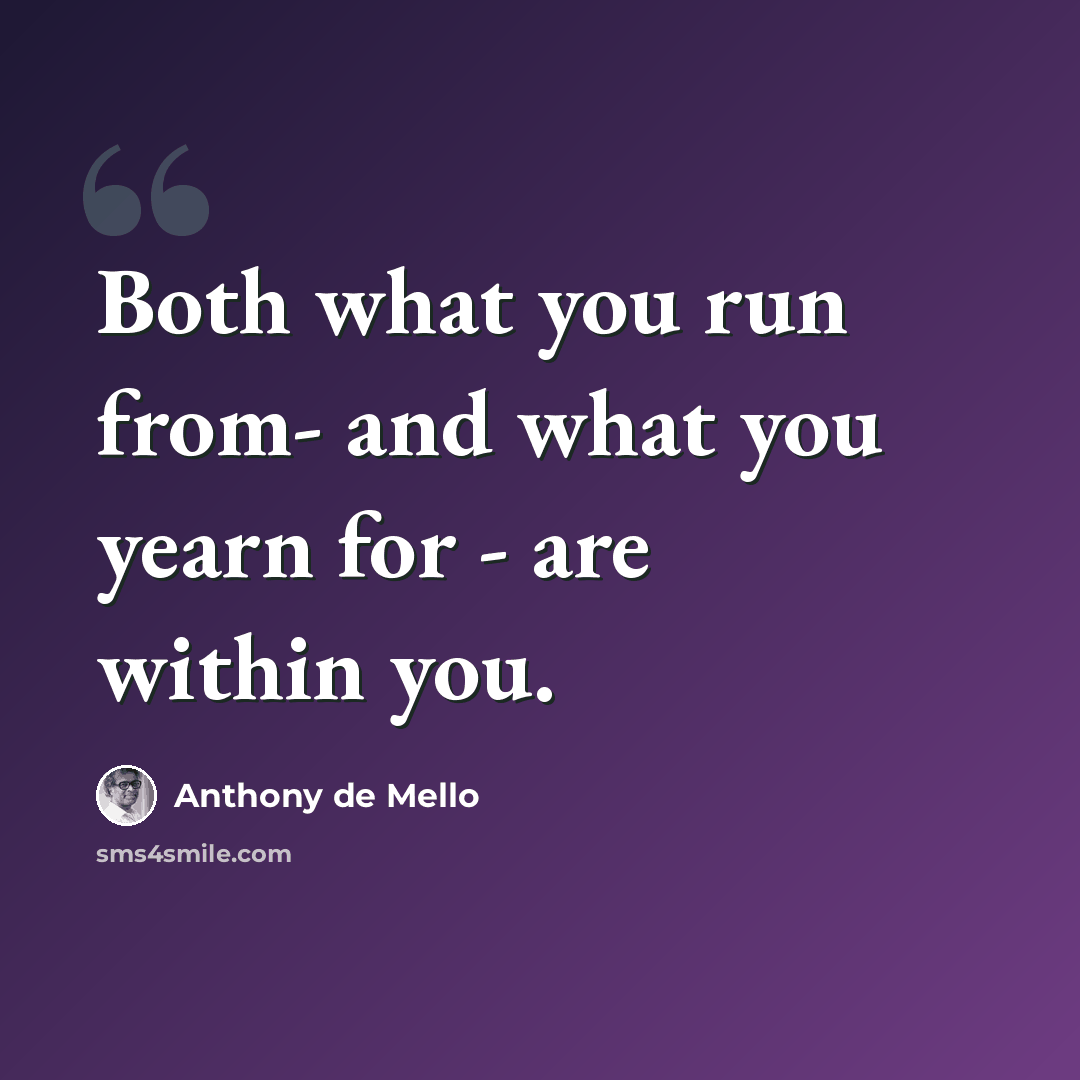 “Both what you run from- and what you yearn for - are within you.” quote by Anthony de Mello