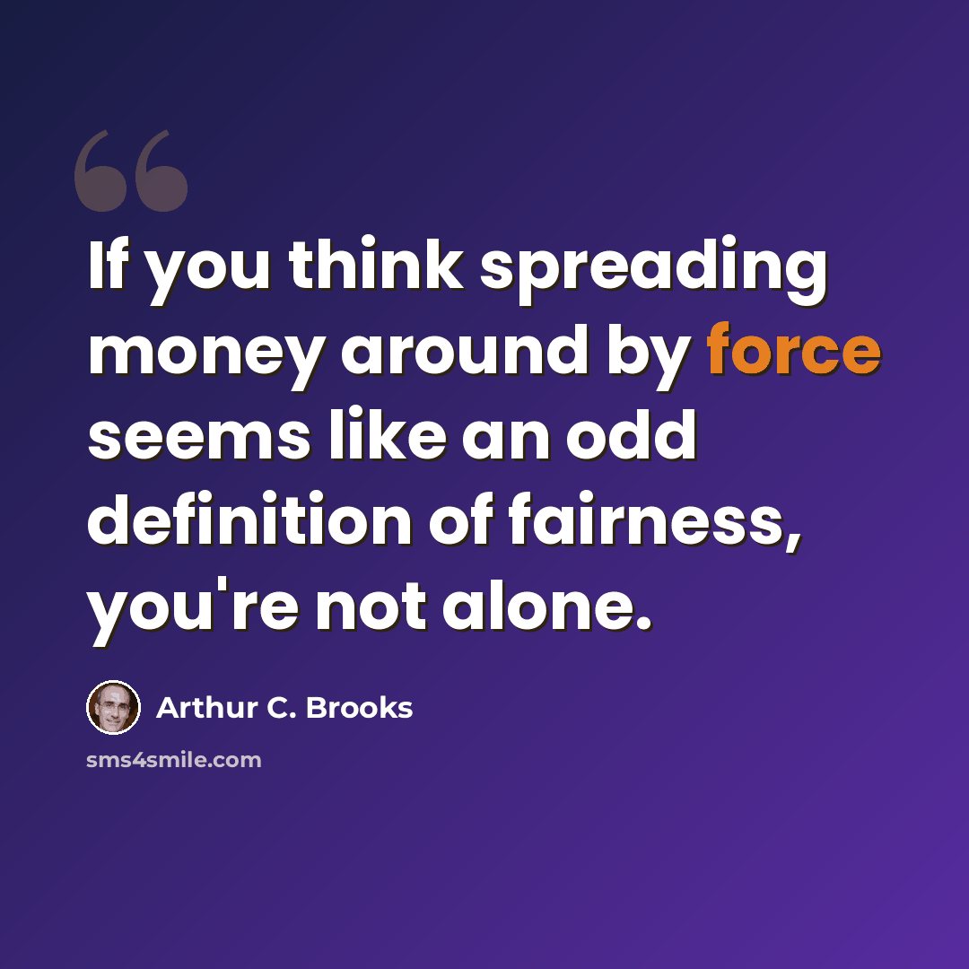 “If you think spreading money around by force seems like an odd definition of fairness, you're not alone.” quote by Arthur C. Brooks