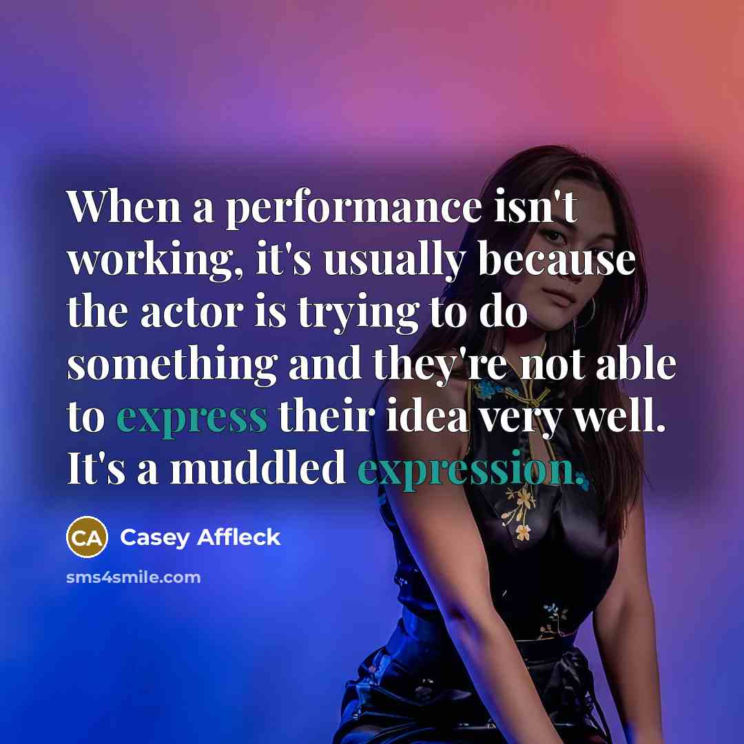 “When a performance isn't working, it's usually because the actor is trying to do something and they're not able to express their idea very well. It's a muddled expression.” quote by Casey Affleck