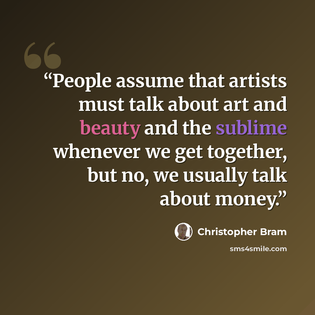 “People assume that artists must talk about art and beauty and the sublime whenever we get together, but no, we usually talk about money.” quote by Christopher Bram