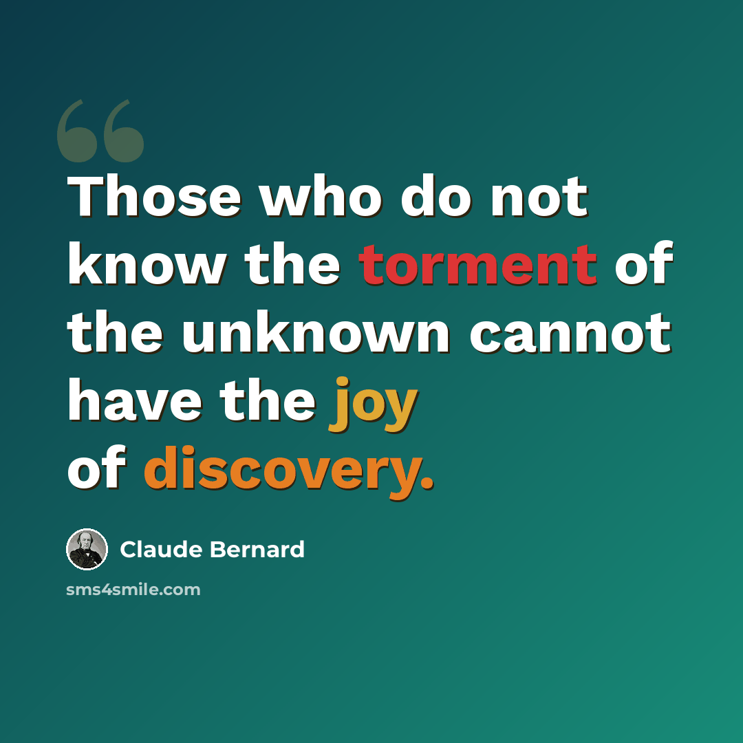 “Those who do not know the torment of the unknown cannot have the joy of discovery.” quote by Claude Bernard