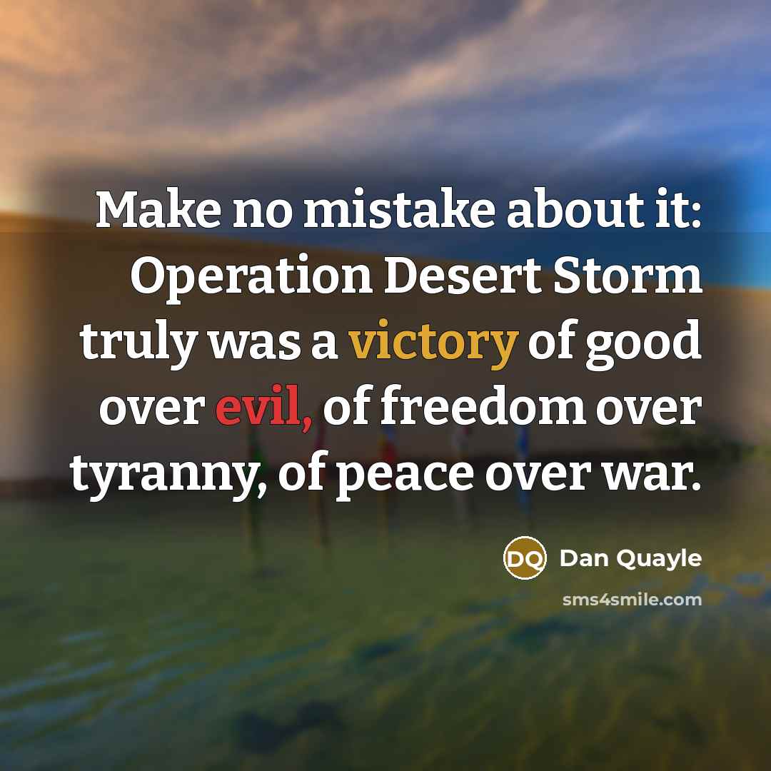 “Make no mistake about it: Operation Desert Storm truly was a victory of good over evil, of freedom over tyranny, of peace over war.” quote by Dan Quayle