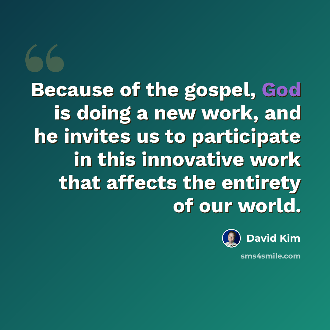 “Because of the gospel, God is doing a new work, and he invites us to participate in this innovative work that affects the entirety of our world.” quote by David Kim