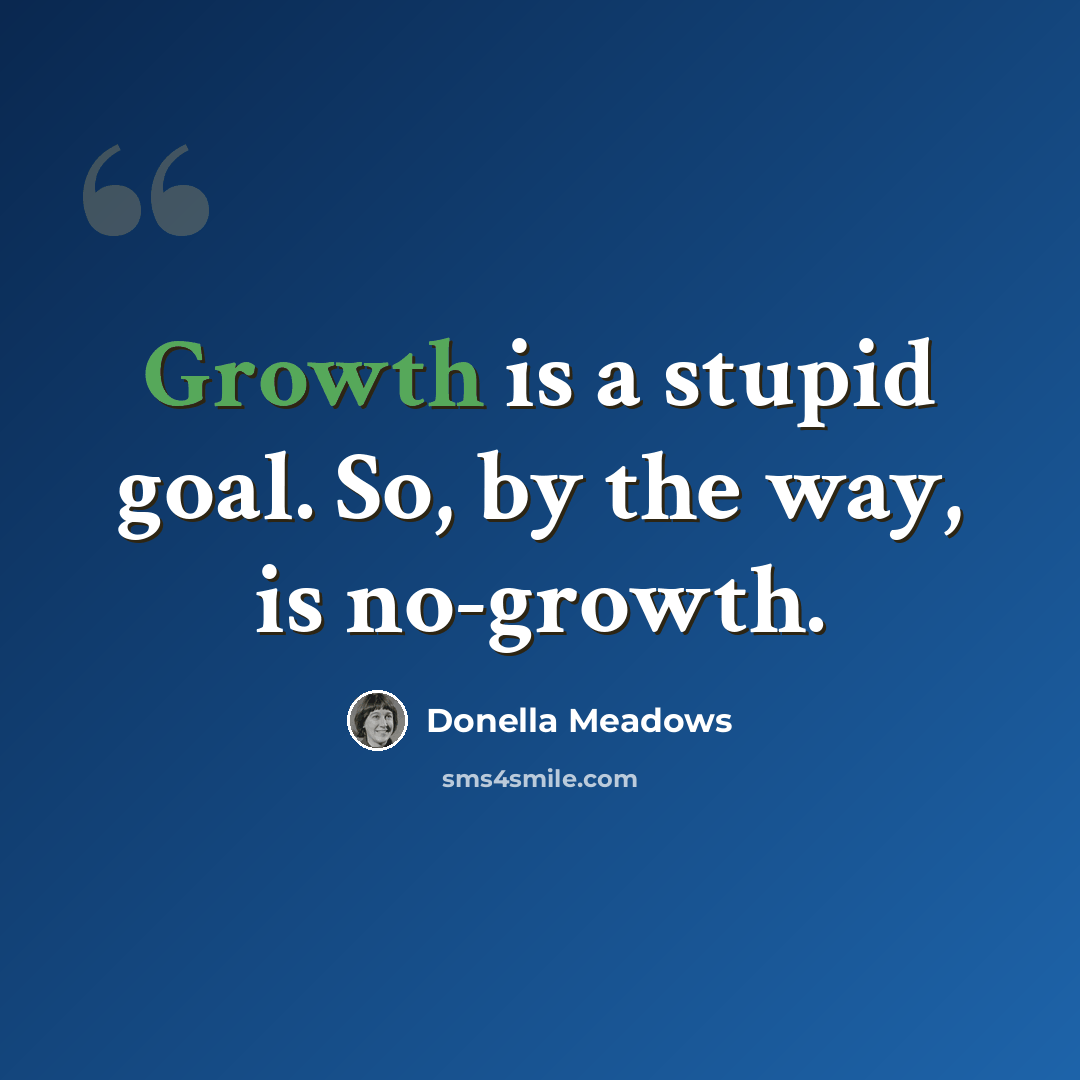 “Growth is a stupid goal. So, by the way, is no-growth.” quote by Donella Meadows