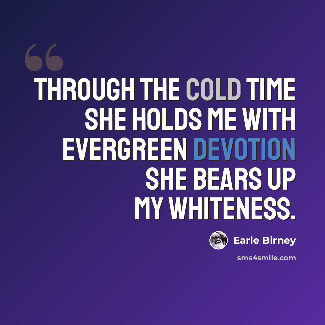 “Through the cold time she holds me with evergreen devotion she bears up my whiteness.” quote by Earle Birney