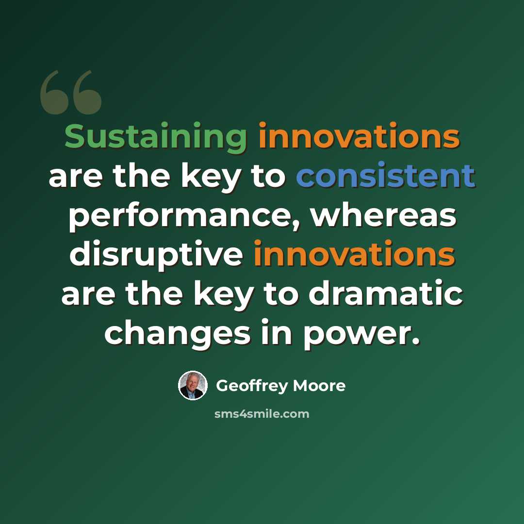 “Sustaining innovations are the key to consistent performance, whereas disruptive innovations are the key to dramatic changes in power.” quote by Geoffrey Moore