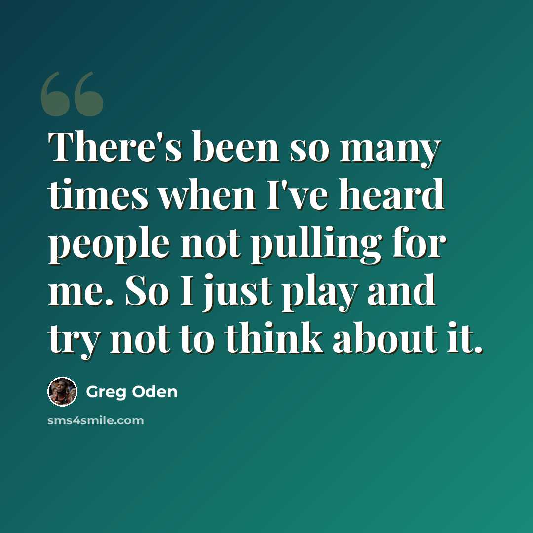 “There's been so many times when I've heard people not pulling for me. So I just play and try not to think about it.” quote by Greg Oden