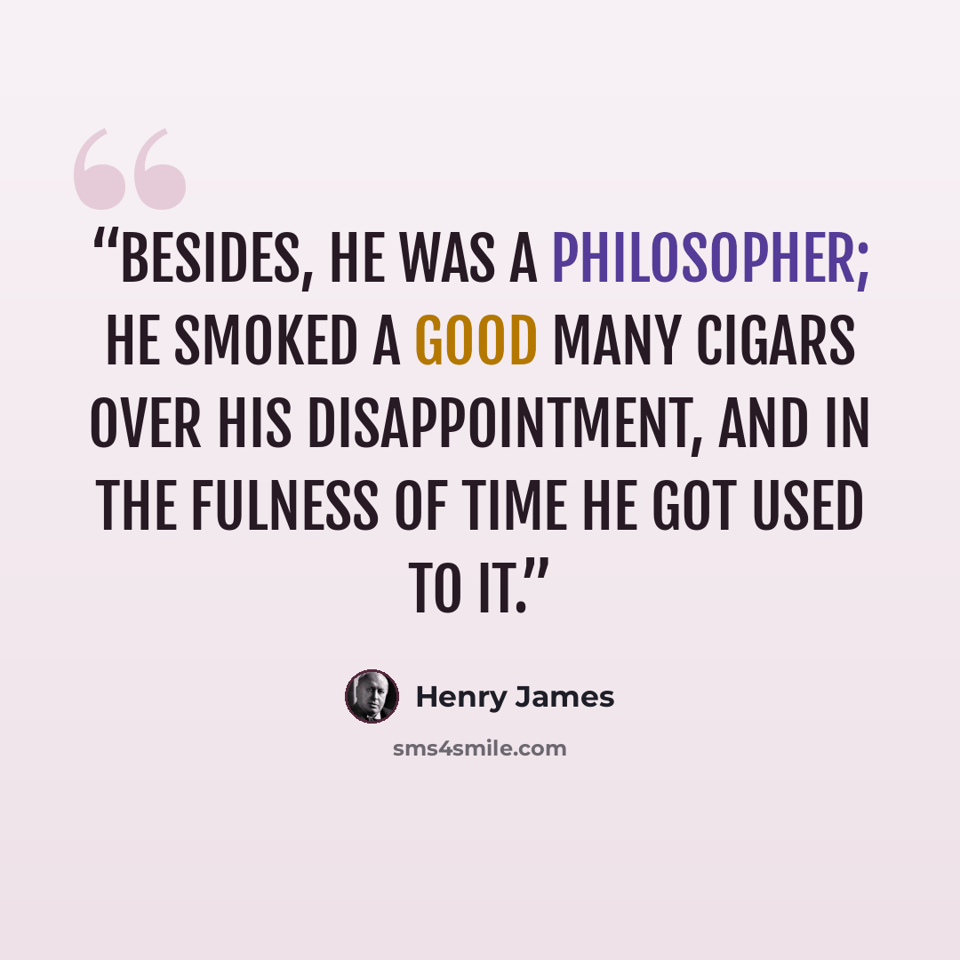 “Besides, he was a philosopher; he smoked a good many cigars over his disappointment, and in the fulness of time he got used to it.” quote by Henry James
