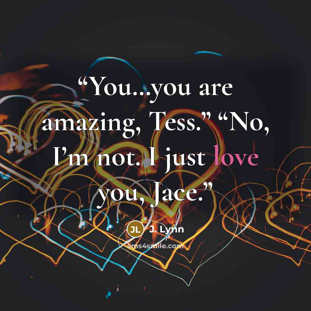 “You…you are amazing, Tess.” “No, I’m not. I just love you, Jace.” quote by J. Lynn