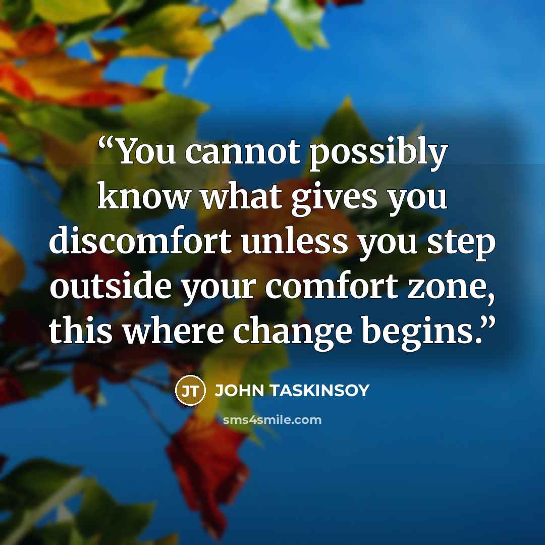 “You cannot possibly know what gives you discomfort unless you step outside your comfort zone, this where change begins.” quote by JOHN TASKINSOY