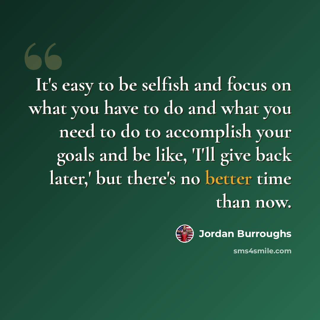 “It's easy to be selfish and focus on what you have to do and what you need to do to accomplish your goals and be like, 'I'll give back later,' but there's no better time than now.” quote by Jordan Burroughs